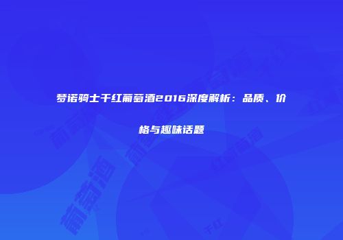 梦诺骑士干红葡萄酒2016深度解析：品质、价格与趣味话题