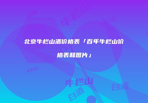 北京牛栏山酒价格表「百年牛栏山价格表和图片」