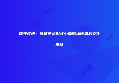 探寻红贵：传统艺术形式中的精神传承与文化寓意
