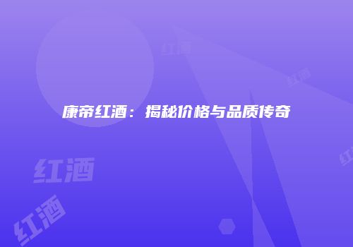康帝红酒：揭秘价格与品质传奇