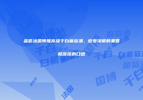 品尝法国博隆高级干白葡萄酒，感受浓郁的果香和深邃的口感