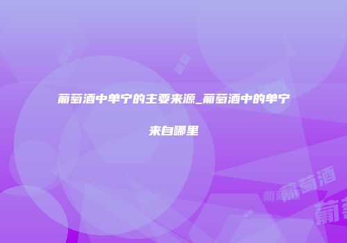 葡萄酒中单宁的主要来源_葡萄酒中的单宁来自哪里