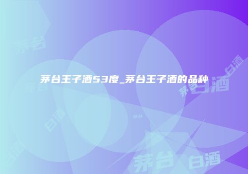 茅台王子酒53度_茅台王子酒的品种
