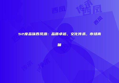 52度品味西凤酒：品质卓越，文化传承，市场青睐