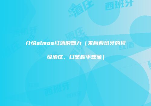 介绍almos红酒的魅力（来自西班牙的顶级酒庄，口感超乎想象）
