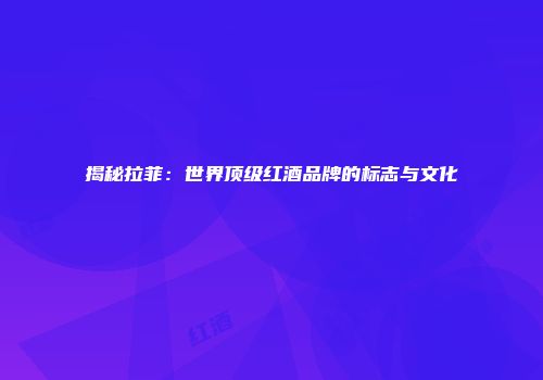 揭秘拉菲：世界顶级红酒品牌的标志与文化