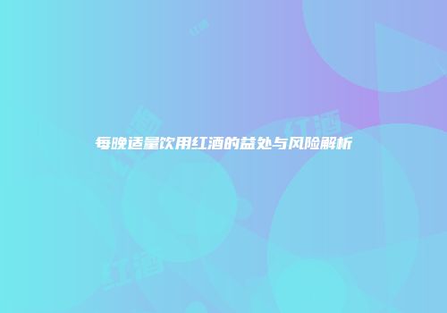 每晚适量饮用红酒的益处与风险解析