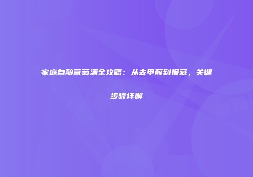 家庭自酿葡萄酒全攻略：从去甲醛到保藏，关键步骤详解