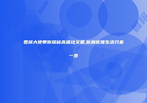 香槟大使带你探秘高端社交圈,你离优雅生活只差一步