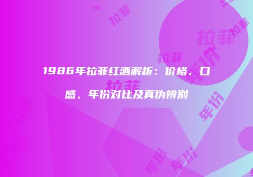 1986年拉菲红酒解析：价格、口感、年份对比及真伪辨别