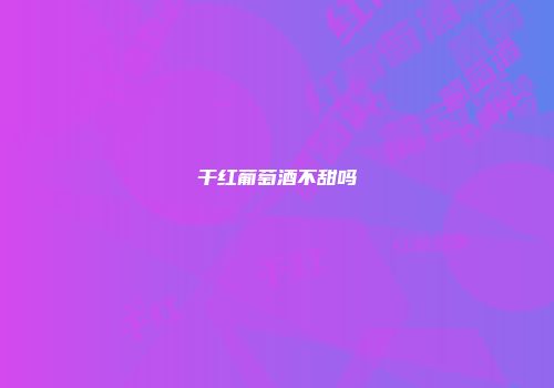 干红葡萄酒不甜吗
