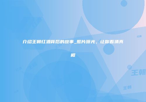 介绍王朝红酒背后的故事_照片曝光，让你看清真相
