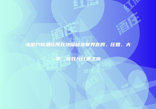 法国约翰酒庄所在地探秘及世界宫殿、庄园、大学、游戏与红酒之旅