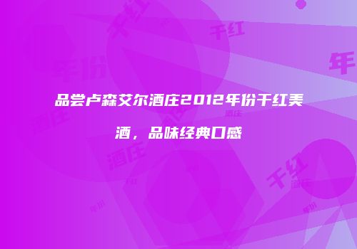 品尝卢森艾尔酒庄2012年份干红美酒，品味经典口感