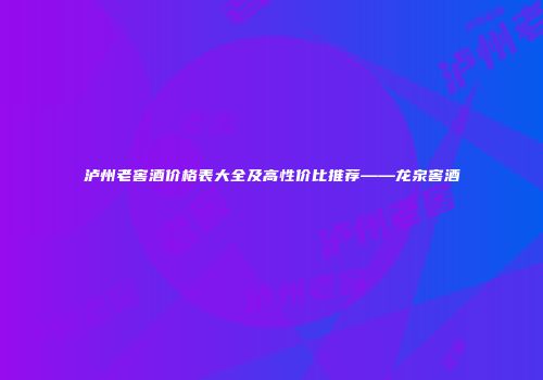 泸州老窖酒价格表大全及高性价比推荐——龙泉窖酒