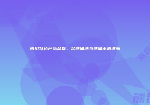 四川特色产品品鉴：金熊猫酒与熊猫王酒详解