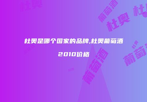 杜奥是哪个国家的品牌,杜奥葡萄酒2010价格