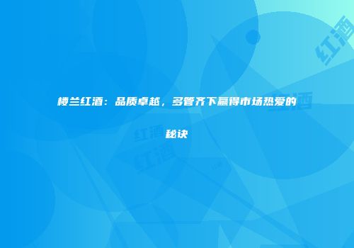 楼兰红酒：品质卓越，多管齐下赢得市场热爱的秘诀