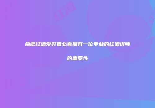 合肥红酒爱好者必看拥有一位专业的红酒讲师的重要性