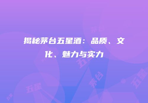 揭秘茅台五星酒：品质、文化、魅力与实力