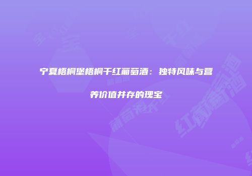 宁夏梧桐堡梧桐干红葡萄酒：独特风味与营养价值并存的瑰宝