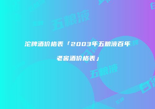沱牌酒价格表「2003年五粮液百年老窖酒价格表」