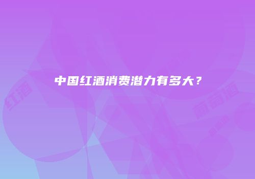 中国红酒消费潜力有多大？
