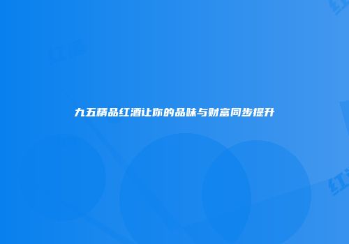 九五精品红酒让你的品味与财富同步提升