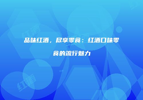 品味红酒，尽享零食：红酒口味零食的流行魅力