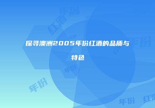 探寻澳洲2005年份红酒的品质与特色