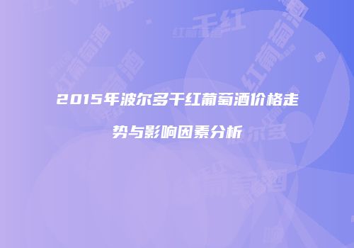 2015年波尔多干红葡萄酒价格走势与影响因素分析