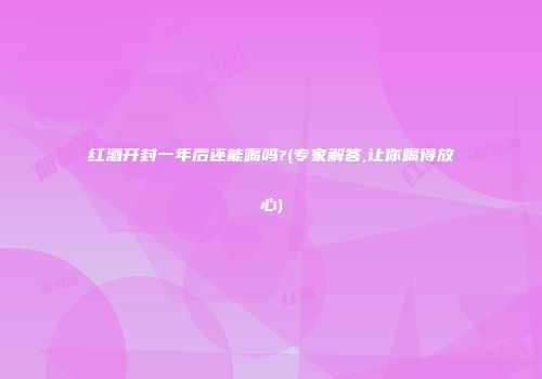 红酒开封一年后还能喝吗?(专家解答,让你喝得放心)