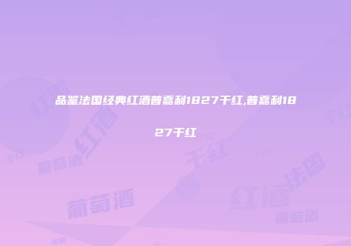 品鉴法国经典红酒普嘉利1827干红,普嘉利1827干红