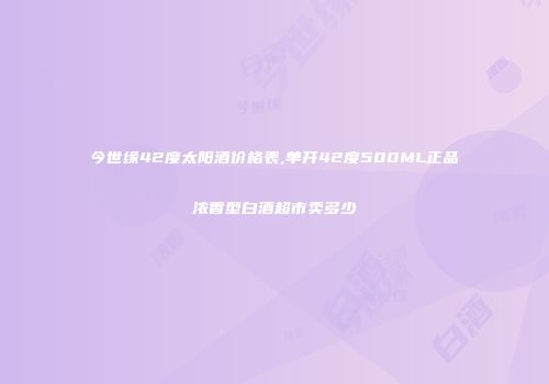 今世缘42度太阳酒价格表,单开42度500ML正品浓香型白酒超市卖多少