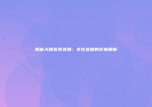 揭秘大明宫将进酒：文化佳酿的价格解析