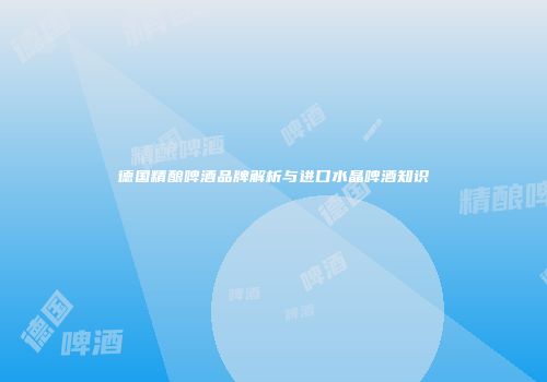 德国精酿啤酒品牌解析与进口水晶啤酒知识