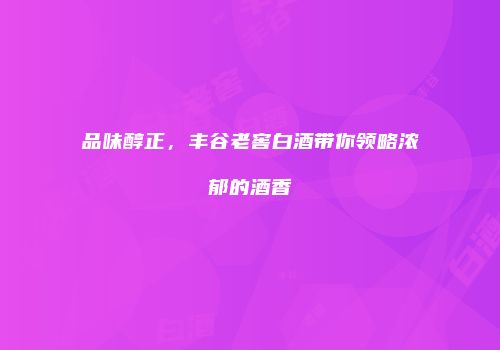 品味醇正，丰谷老窖白酒带你领略浓郁的酒香