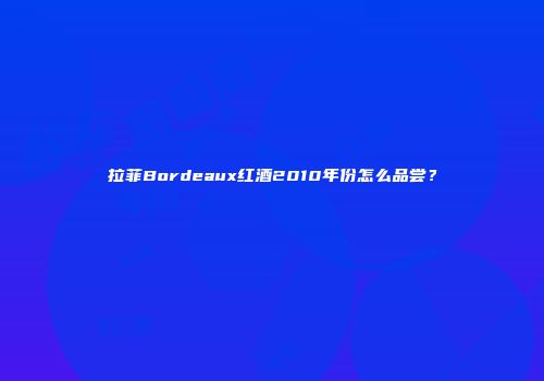 拉菲Bordeaux红酒2010年份怎么品尝？