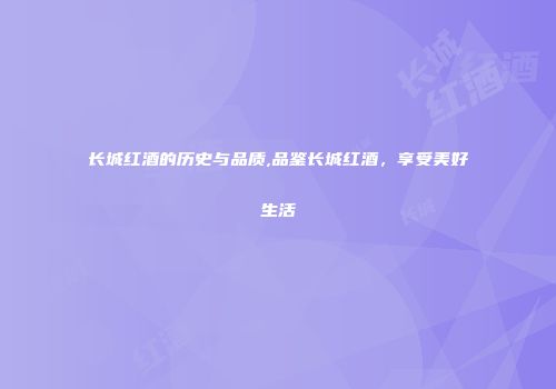 长城红酒的历史与品质,品鉴长城红酒，享受美好生活