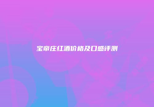 宝帝庄红酒价格及口感评测