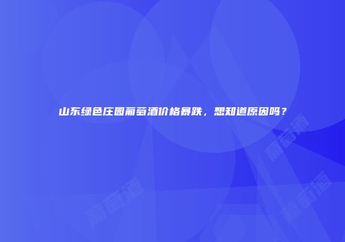 山东绿色庄园葡萄酒价格暴跌，想知道原因吗？