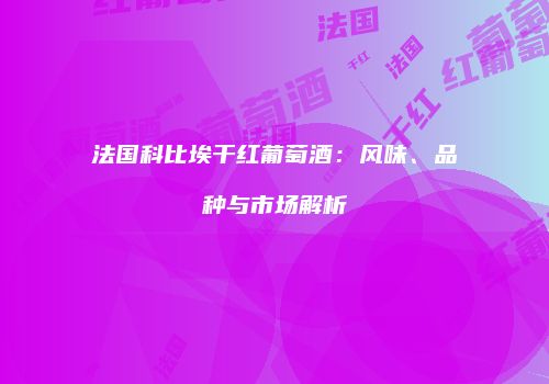 法国科比埃干红葡萄酒：风味、品种与市场解析