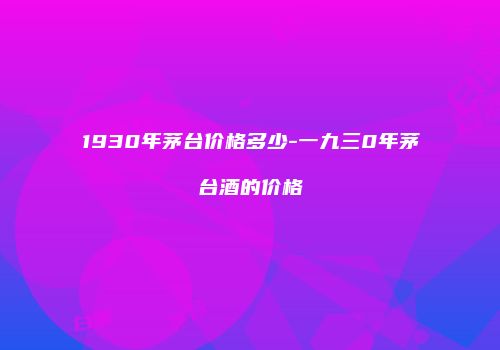 1930年茅台价格多少-一九三0年茅台酒的价格