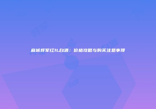 麻城将军红1L白酒：价格攻略与购买注意事项