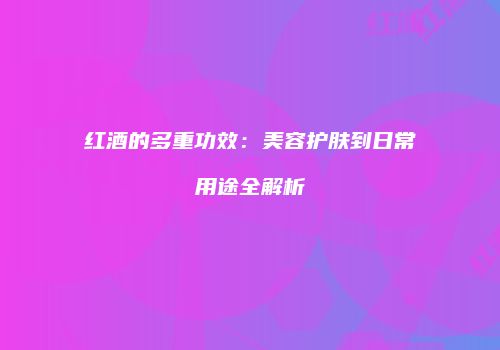 红酒的多重功效：美容护肤到日常用途全解析