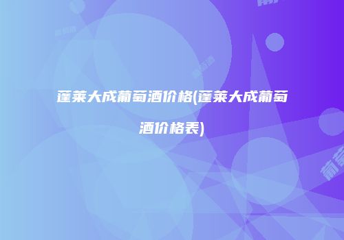 蓬莱大成葡萄酒价格(蓬莱大成葡萄酒价格表)