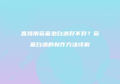 直接用萄葡泡白酒好不好？萄葡白酒的制作方法详解