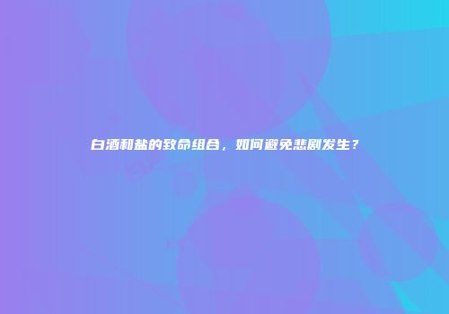 白酒和盐的致命组合，如何避免悲剧发生？