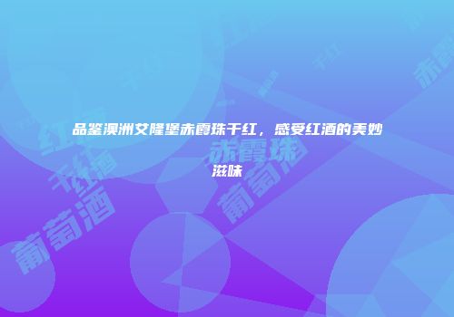 品鉴澳洲艾隆堡赤霞珠干红，感受红酒的美妙滋味