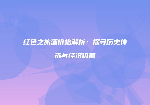 红色之旅酒价格解析：探寻历史传承与经济价值